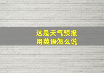 这是天气预报 用英语怎么说